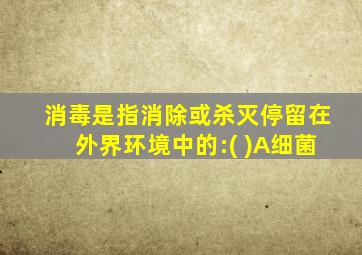 消毒是指消除或杀灭停留在外界环境中的:( )A细菌